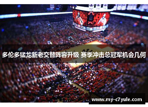 多伦多猛龙新老交替阵容升级 赛季冲击总冠军机会几何