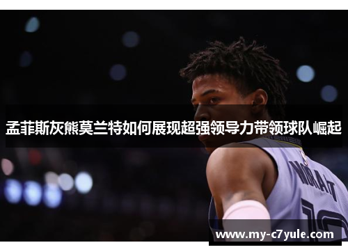 孟菲斯灰熊莫兰特如何展现超强领导力带领球队崛起