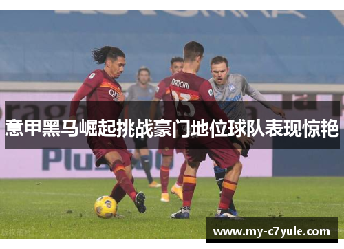 意甲黑马崛起挑战豪门地位球队表现惊艳