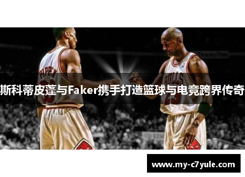 斯科蒂皮蓬与Faker携手打造篮球与电竞跨界传奇