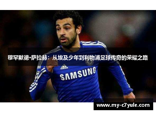 穆罕默德·萨拉赫：从埃及少年到利物浦足球传奇的荣耀之路
