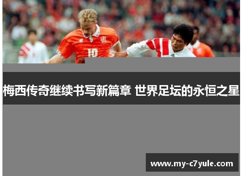 梅西传奇继续书写新篇章 世界足坛的永恒之星