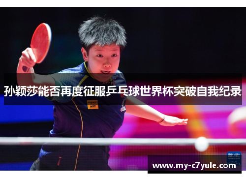 孙颖莎能否再度征服乒乓球世界杯突破自我纪录