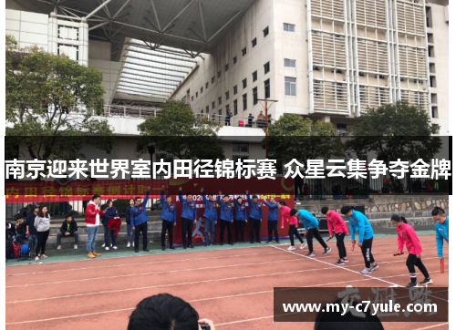 南京迎来世界室内田径锦标赛 众星云集争夺金牌