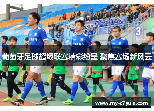 葡萄牙足球超级联赛精彩纷呈 聚焦赛场新风云