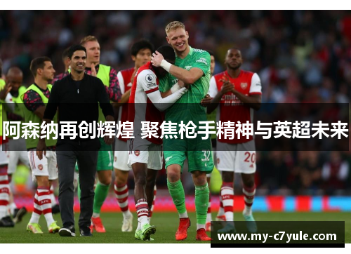 阿森纳再创辉煌 聚焦枪手精神与英超未来