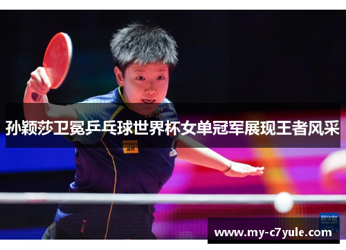 孙颖莎卫冕乒乓球世界杯女单冠军展现王者风采