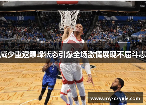 威少重返巅峰状态引爆全场激情展现不屈斗志