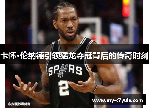 卡怀·伦纳德引领猛龙夺冠背后的传奇时刻