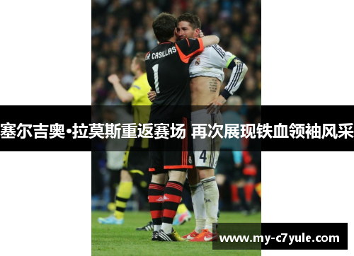 塞尔吉奥·拉莫斯重返赛场 再次展现铁血领袖风采