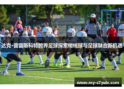 达克·普雷斯科特跨界足球探索橄榄球与足球融合新机遇