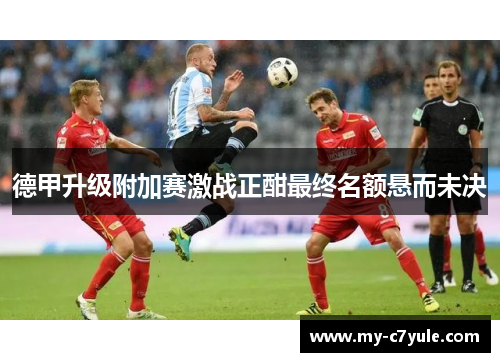 德甲升级附加赛激战正酣最终名额悬而未决