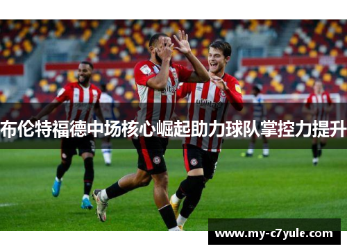 布伦特福德中场核心崛起助力球队掌控力提升