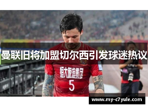 曼联旧将加盟切尔西引发球迷热议