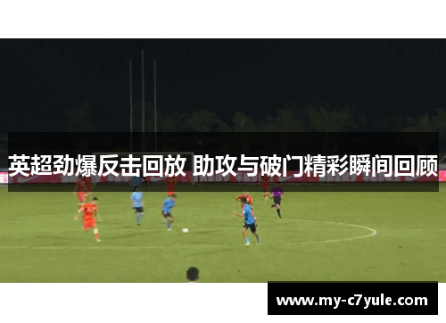 英超劲爆反击回放 助攻与破门精彩瞬间回顾