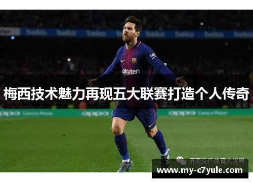 梅西技术魅力再现五大联赛打造个人传奇