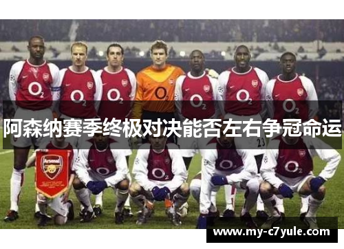 阿森纳赛季终极对决能否左右争冠命运