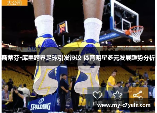 斯蒂芬·库里跨界足球引发热议 体育明星多元发展趋势分析