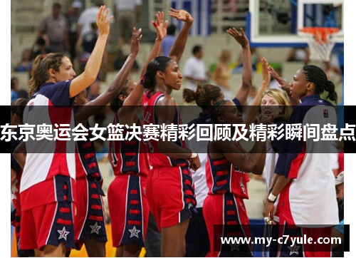 东京奥运会女篮决赛精彩回顾及精彩瞬间盘点
